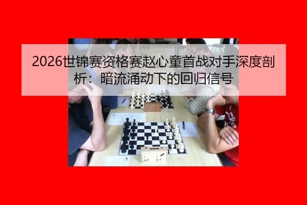 2026世锦赛资格赛赵心童首战对手深度剖析：暗流涌动下的回归信号